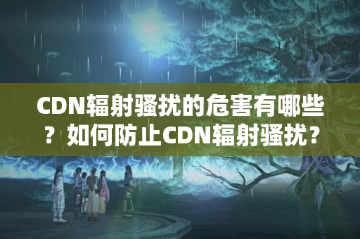 CDN輻射騷擾的危害有哪些？如何防止CDN輻射騷擾？