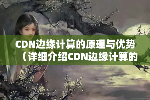 CDN邊緣計算的原理與優(yōu)勢（詳細介紹CDN邊緣計算的應用）