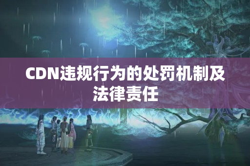 CDN違規(guī)行為的處罰機(jī)制及法律責(zé)任