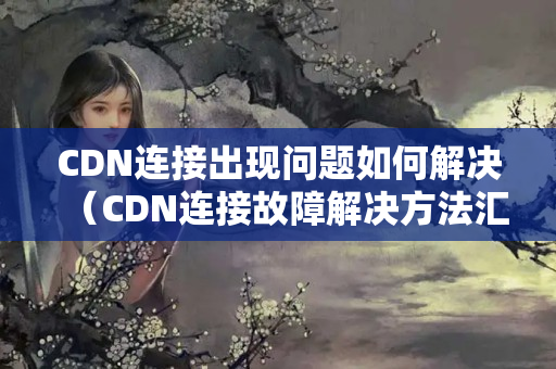 CDN連接出現(xiàn)問題如何解決（CDN連接故障解決方法匯總）