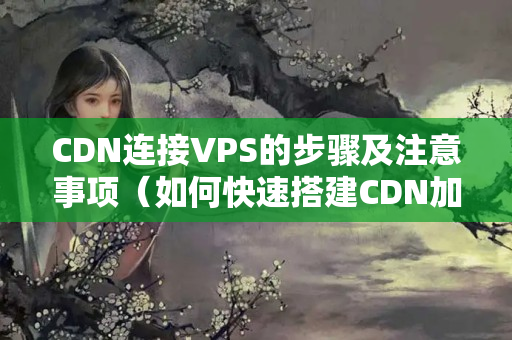 CDN連接VPS的步驟及注意事項（如何快速搭建CDN加速VPS）