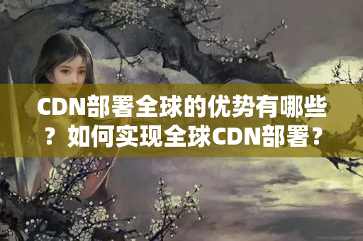 CDN部署全球的優(yōu)勢有哪些？如何實(shí)現(xiàn)全球CDN部署？