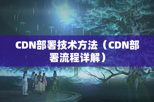 CDN部署技術(shù)方法（CDN部署流程詳解）