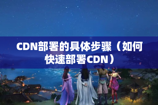 CDN部署的具體步驟（如何快速部署CDN）