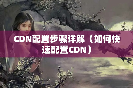 CDN配置步驟詳解（如何快速配置CDN）