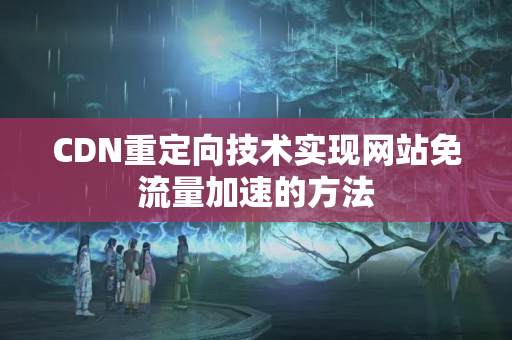 CDN重定向技術實現(xiàn)網(wǎng)站免流量加速的方法