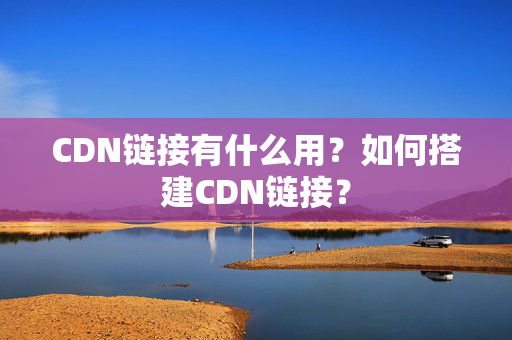 CDN鏈接有什么用？如何搭建CDN鏈接？