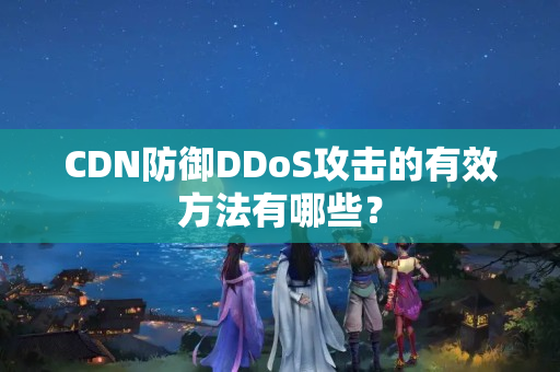 CDN防御DDoS攻擊的有效方法有哪些？