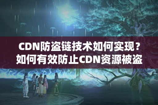 CDN防盜鏈技術(shù)如何實現(xiàn)？如何有效防止CDN資源被盜?。?></a><h2><a href=