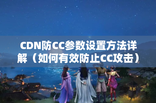 CDN防CC參數(shù)設(shè)置方法詳解（如何有效防止CC攻擊）