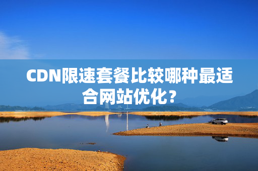 CDN限速套餐比較哪種最適合網(wǎng)站優(yōu)化？