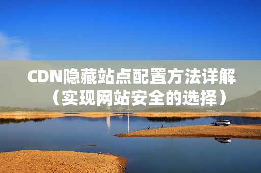 CDN隱藏站點(diǎn)配置方法詳解（實(shí)現(xiàn)網(wǎng)站安全的選擇）