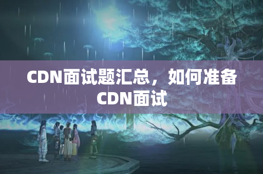 CDN面試題匯總，如何準(zhǔn)備CDN面試