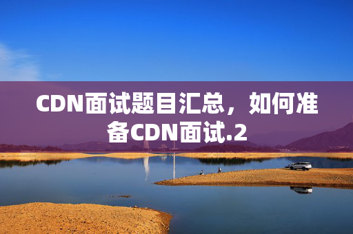 CDN面試題目匯總，如何準(zhǔn)備CDN面試