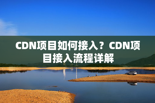 CDN項目如何接入？CDN項目接入流程詳解