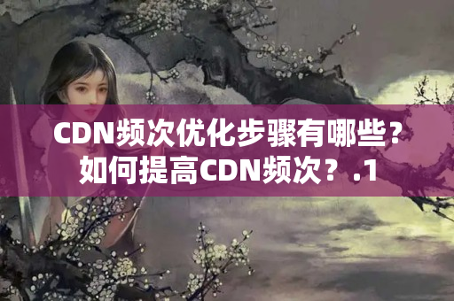 CDN頻次優(yōu)化步驟有哪些？如何提高CDN頻次？