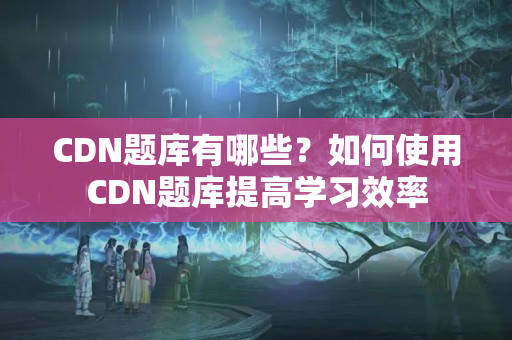 CDN題庫有哪些？如何使用CDN題庫提高學習效率