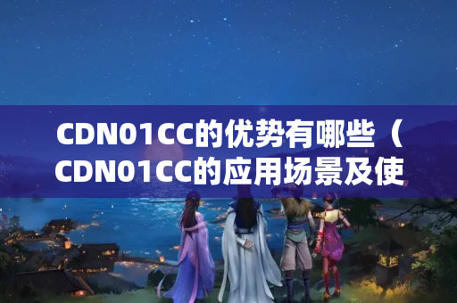 CDN01CC的優(yōu)勢有哪些（CDN01CC的應用場景及使用方法）