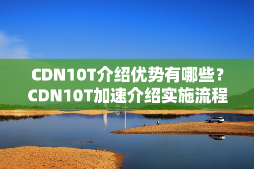 CDN10T介紹優(yōu)勢有哪些？CDN10T加速介紹實施流程方法