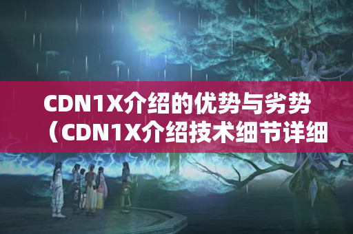 CDN1X介紹的優(yōu)勢與劣勢（CDN1X介紹技術(shù)細(xì)節(jié)詳細(xì)剖析）