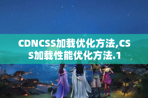 CDNCSS加載優(yōu)化方法,CSS加載性能優(yōu)化方法