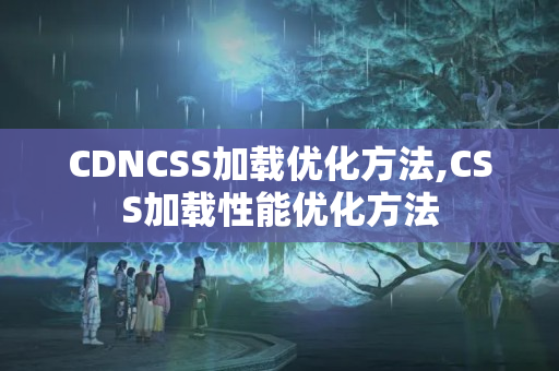 CDNCSS加載優(yōu)化方法,CSS加載性能優(yōu)化方法