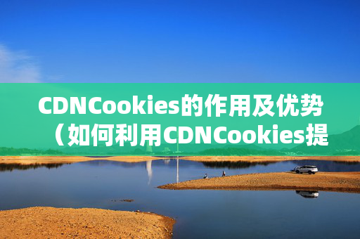 CDNCookies的作用及優(yōu)勢(shì)（如何利用CDNCookies提升網(wǎng)站性能）