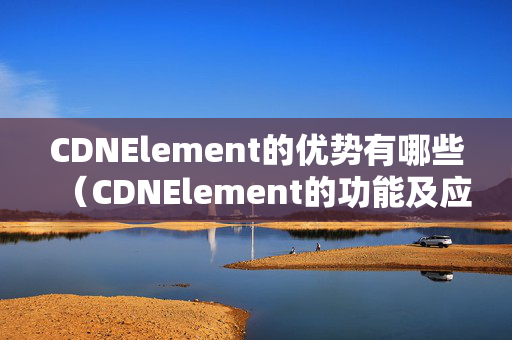 CDNElement的優(yōu)勢有哪些（CDNElement的功能及應(yīng)用介紹）