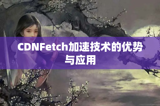 CDNFetch加速技術(shù)的優(yōu)勢與應(yīng)用