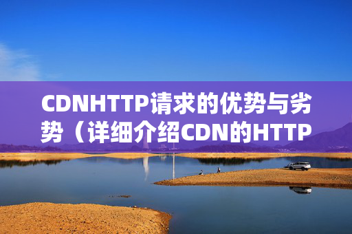 CDNHTTP請(qǐng)求的優(yōu)勢(shì)與劣勢(shì)（詳細(xì)介紹CDN的HTTP請(qǐng)求）