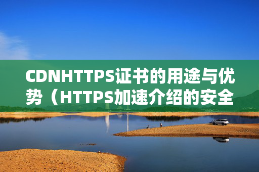 CDNHTTPS證書的用途與優(yōu)勢（HTTPS加速介紹的安全保障）