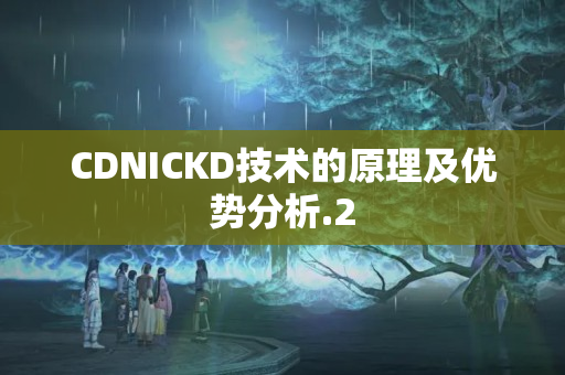 CDNICKD技術(shù)的原理及優(yōu)勢分析