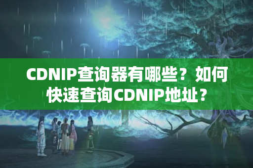 CDNIP查詢器有哪些？如何快速查詢CDNIP地址？