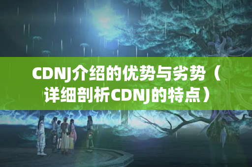 CDNJ介紹的優(yōu)勢(shì)與劣勢(shì)（詳細(xì)剖析CDNJ的特點(diǎn)）