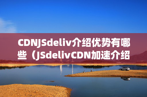 CDNJSdeliv介紹優(yōu)勢有哪些（JSdelivCDN加速介紹詳解）