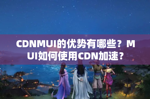 CDNMUI的優(yōu)勢有哪些？MUI如何使用CDN加速？