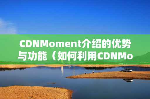 CDNMoment介紹的優(yōu)勢與功能（如何利用CDNMoment提升網(wǎng)站性能）