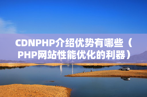 CDNPHP介紹優(yōu)勢(shì)有哪些（PHP網(wǎng)站性能優(yōu)化的利器）