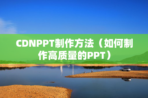 CDNPPT制作方法（如何制作高質(zhì)量的PPT）