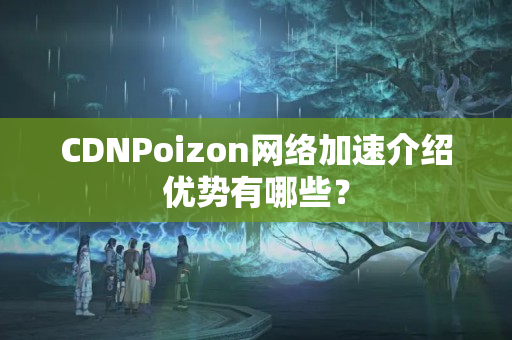 CDNPoizon網(wǎng)絡加速介紹優(yōu)勢有哪些？