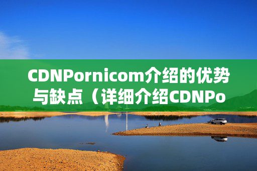 CDNPornicom介紹的優(yōu)勢(shì)與缺點(diǎn)（詳細(xì)介紹CDNPornicom介紹）