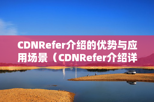 CDNRefer介紹的優(yōu)勢與應(yīng)用場景（CDNRefer介紹詳解）