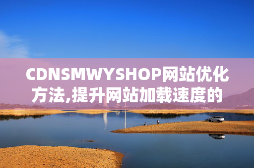 CDNSMWYSHOP網(wǎng)站優(yōu)化方法,提升網(wǎng)站加載速度的方法