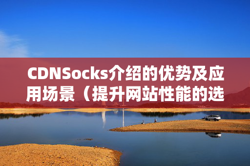 CDNSocks介紹的優(yōu)勢(shì)及應(yīng)用場(chǎng)景（提升網(wǎng)站性能的選擇）