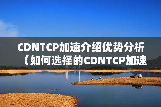 CDNTCP加速介紹優(yōu)勢分析（如何選擇的CDNTCP加速介紹）