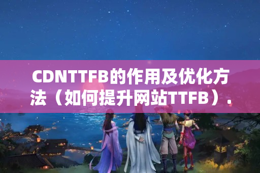 CDNTTFB的作用及優(yōu)化方法（如何提升網(wǎng)站TTFB）