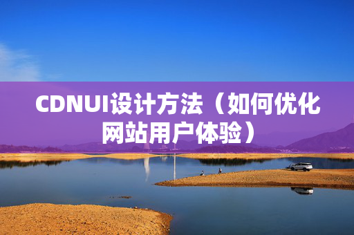 CDNUI設(shè)計(jì)方法（如何優(yōu)化網(wǎng)站用戶體驗(yàn)）