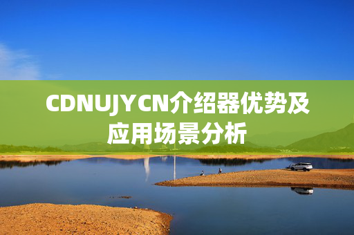 CDNUJYCN介紹器優(yōu)勢及應(yīng)用場景分析