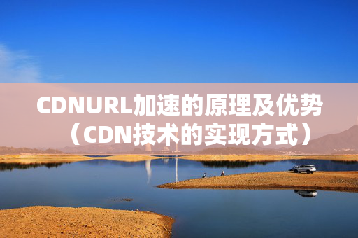 CDNURL加速的原理及優(yōu)勢（CDN技術的實現方式）