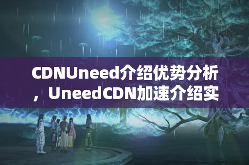 CDNUneed介紹優(yōu)勢(shì)分析，UneedCDN加速介紹實(shí)施方法